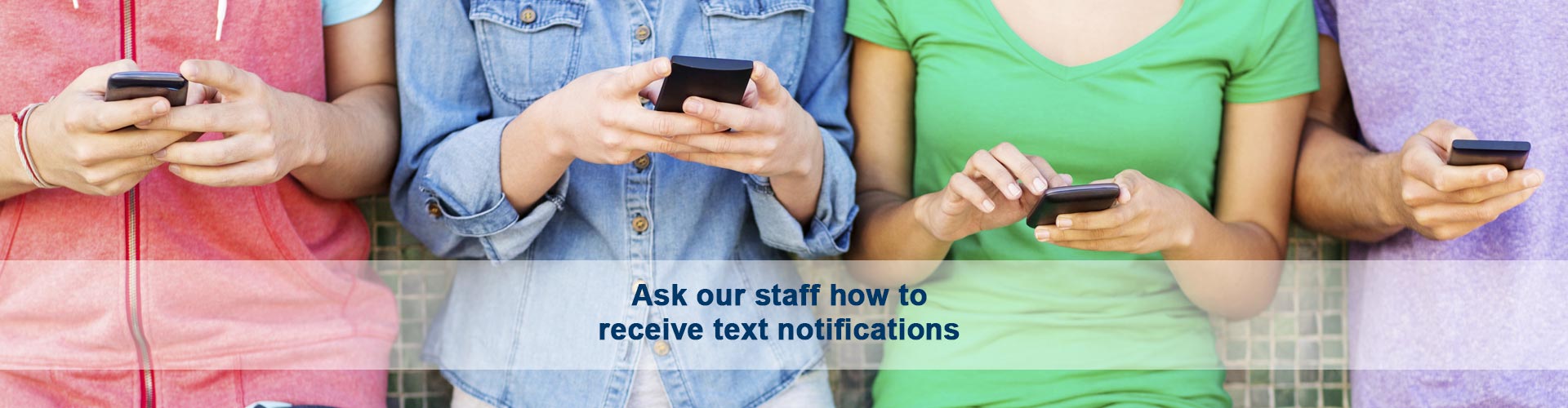 Ask our friendly staff about our text and email notification service!